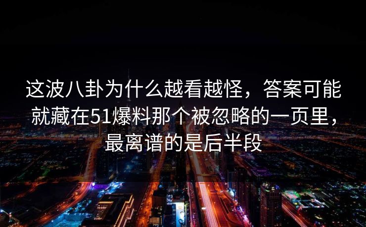 这波八卦为什么越看越怪,答案可能就藏在51爆料那个被忽略的一页里,最离谱的是后半段
