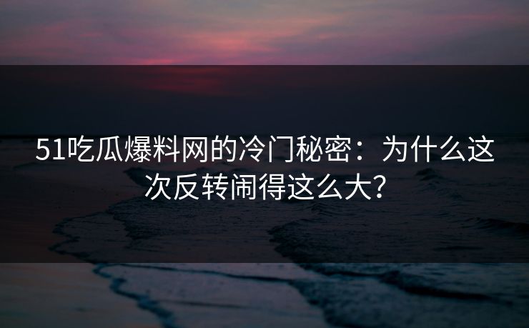 51吃瓜爆料网的冷门秘密:为什么这次反转闹得这么大?