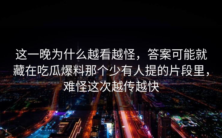 这一晚为什么越看越怪,答案可能就藏在吃瓜爆料那个少有人提的片段里,难怪这次越传越快