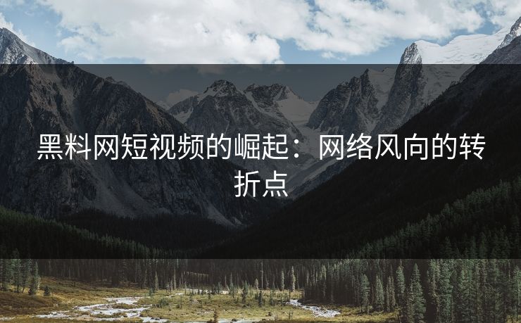 黑料网短视频的崛起:网络风向的转折点