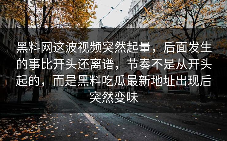 黑料网这波视频突然起量,后面发生的事比开头还离谱,节奏不是从开头起的,而是黑料吃瓜最新地址出现后突然变味