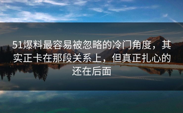51爆料最容易被忽略的冷门角度,其实正卡在那段关系上,但真正扎心的还在后面