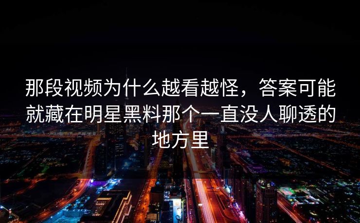 那段视频为什么越看越怪,答案可能就藏在明星黑料那个一直没人聊透的地方里