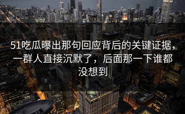 51吃瓜曝出那句回应背后的关键证据,一群人直接沉默了,后面那一下谁都没想到