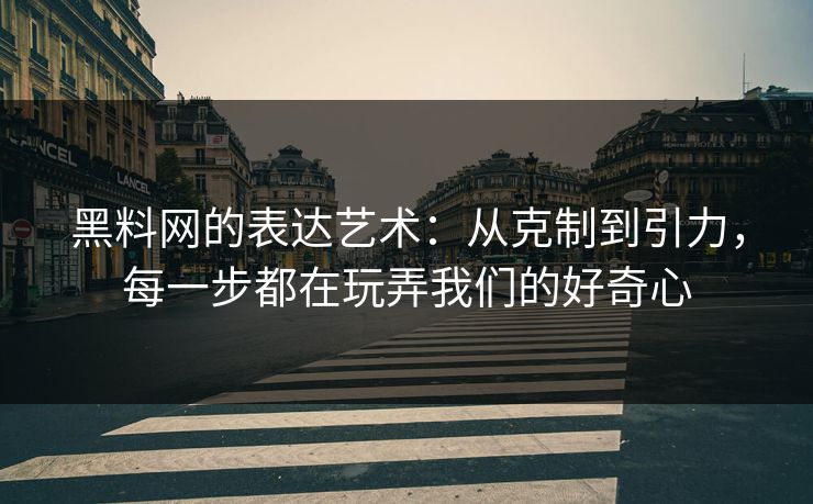 黑料网的表达艺术:从克制到引力,每一步都在玩弄我们的好奇心