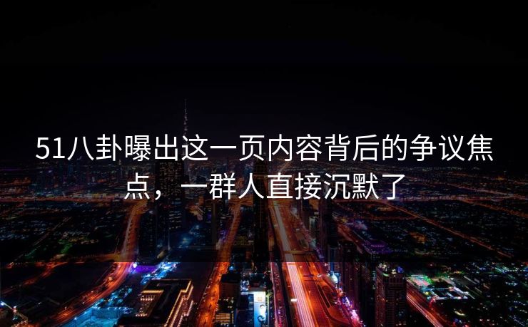 51八卦曝出这一页内容背后的争议焦点,一群人直接沉默了