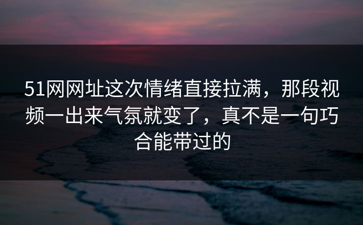 51网网址这次情绪直接拉满,那段视频一出来气氛就变了,真不是一句巧合能带过的