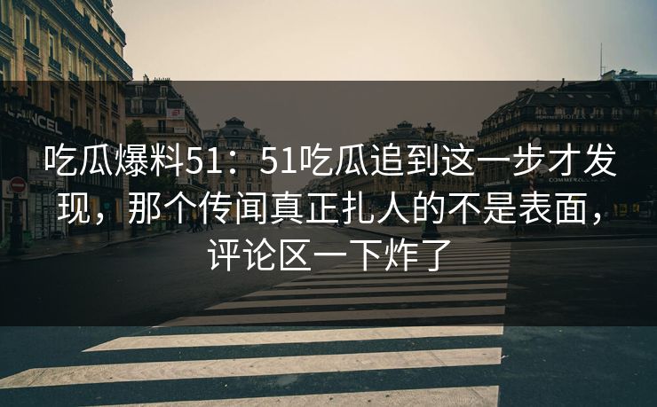 吃瓜爆料51:51吃瓜追到这一步才发现,那个传闻真正扎人的不是表面,评论区一下炸了