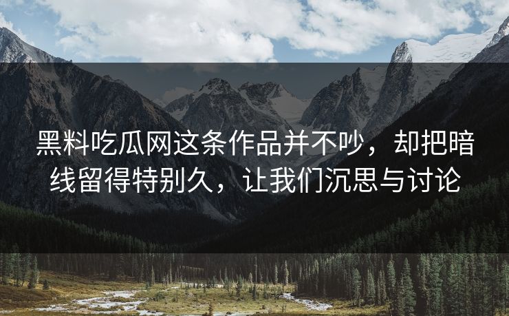 黑料吃瓜网这条作品并不吵,却把暗线留得特别久,让我们沉思与讨论