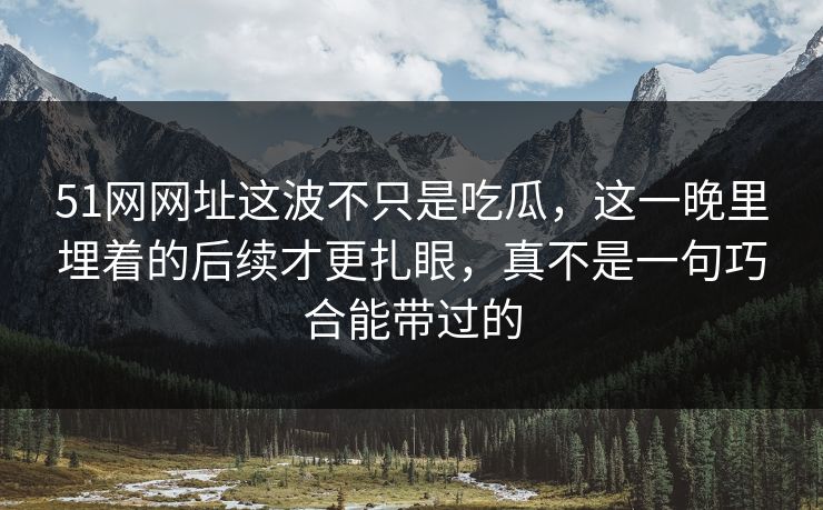 51网网址这波不只是吃瓜,这一晚里埋着的后续才更扎眼,真不是一句巧合能带过的