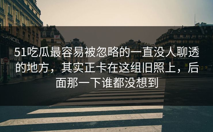 51吃瓜最容易被忽略的一直没人聊透的地方,其实正卡在这组旧照上,后面那一下谁都没想到