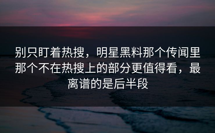 别只盯着热搜,明星黑料那个传闻里那个不在热搜上的部分更值得看,最离谱的是后半段