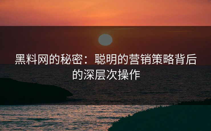 黑料网的秘密:聪明的营销策略背后的深层次操作