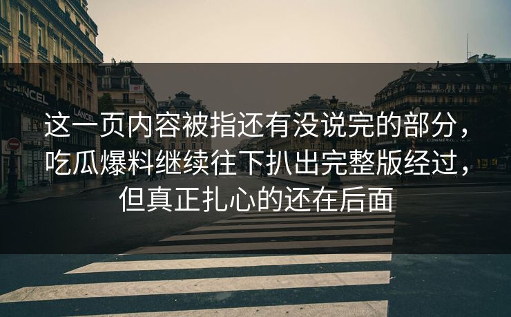 这一页内容被指还有没说完的部分,吃瓜爆料继续往下扒出完整版经过,但真正扎心的还在后面