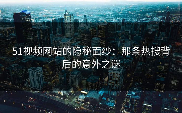 51视频网站的隐秘面纱:那条热搜背后的意外之谜