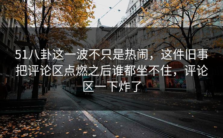 51八卦这一波不只是热闹,这件旧事把评论区点燃之后谁都坐不住,评论区一下炸了