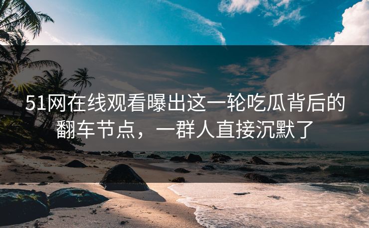 51网在线观看曝出这一轮吃瓜背后的翻车节点,一群人直接沉默了