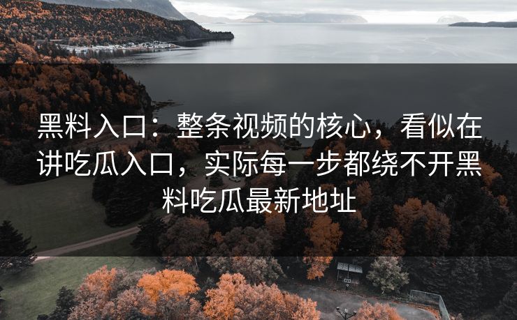 黑料入口:整条视频的核心,看似在讲吃瓜入口,实际每一步都绕不开黑料吃瓜最新地址