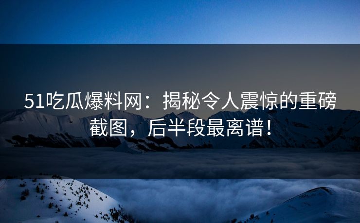 51吃瓜爆料网:揭秘令人震惊的重磅截图,后半段最离谱!