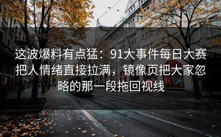 这波爆料有点猛:91大事件每日大赛把人情绪直接拉满,镜像页把大家忽略的那一段拖回视线