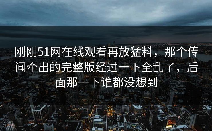 刚刚51网在线观看再放猛料,那个传闻牵出的完整版经过一下全乱了,后面那一下谁都没想到