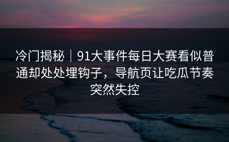 冷门揭秘|91大事件每日大赛看似普通却处处埋钩子,导航页让吃瓜节奏突然失控