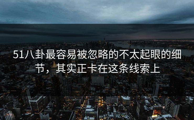 51八卦最容易被忽略的不太起眼的细节,其实正卡在这条线索上