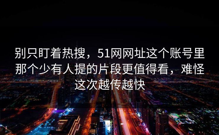别只盯着热搜,51网网址这个账号里那个少有人提的片段更值得看,难怪这次越传越快