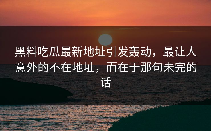 黑料吃瓜最新地址引发轰动,最让人意外的不在地址,而在于那句未完的话
