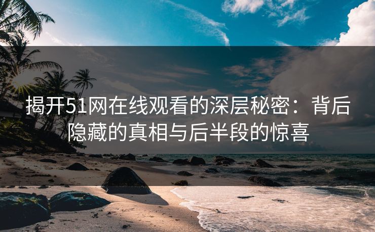 揭开51网在线观看的深层秘密:背后隐藏的真相与后半段的惊喜