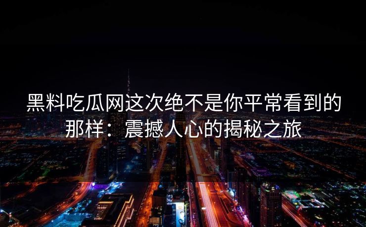 黑料吃瓜网这次绝不是你平常看到的那样:震撼人心的揭秘之旅