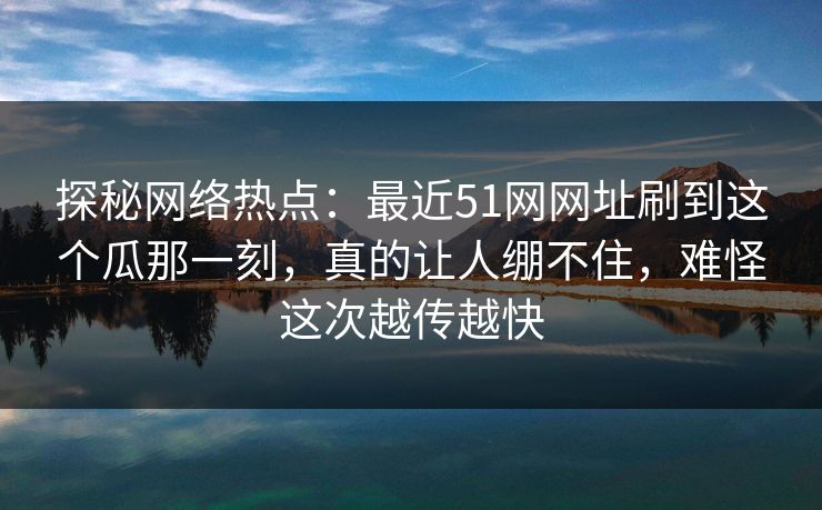 探秘网络热点:最近51网网址刷到这个瓜那一刻,真的让人绷不住,难怪这次越传越快