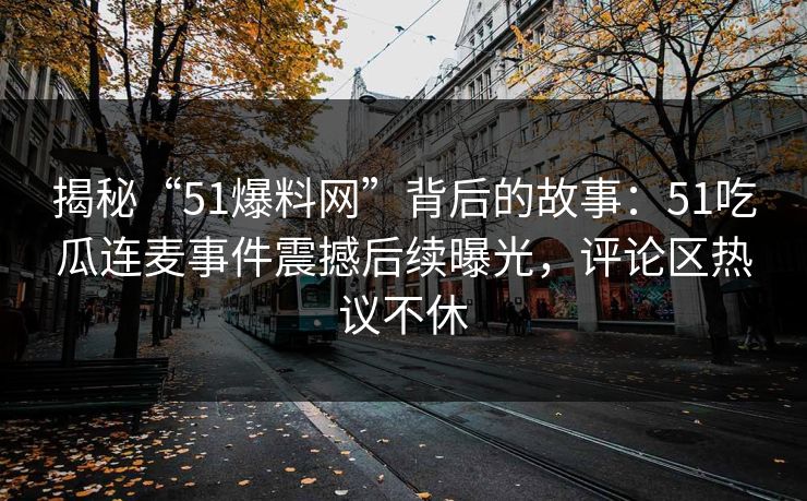 揭秘“51爆料网”背后的故事:51吃瓜连麦事件震撼后续曝光,评论区热议不休
