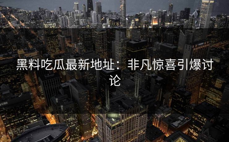黑料吃瓜最新地址:非凡惊喜引爆讨论