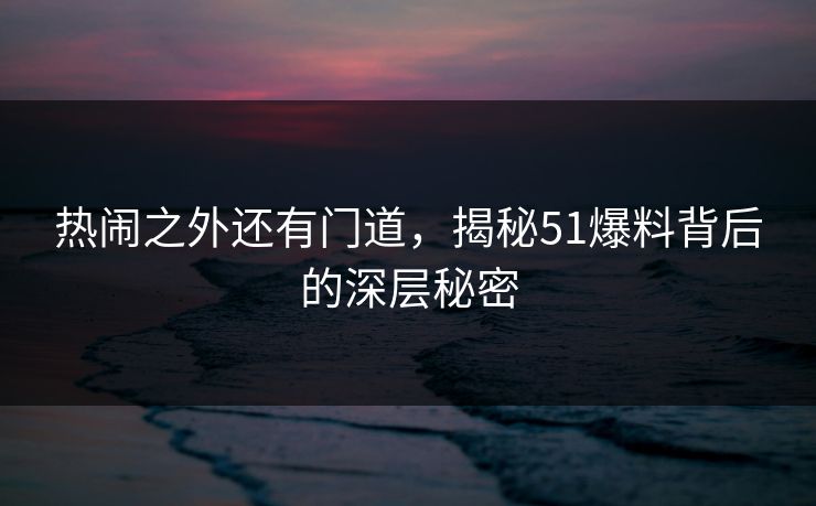 热闹之外还有门道,揭秘51爆料背后的深层秘密