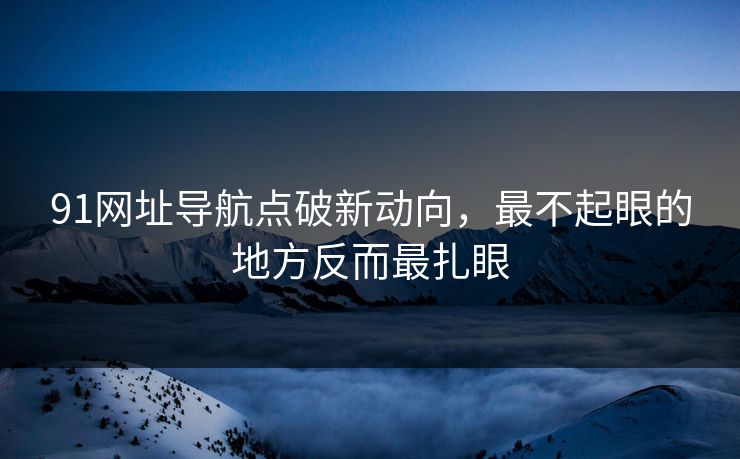 91网址导航点破新动向,最不起眼的地方反而最扎眼