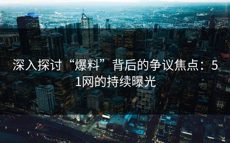 深入探讨“爆料”背后的争议焦点:51网的持续曝光