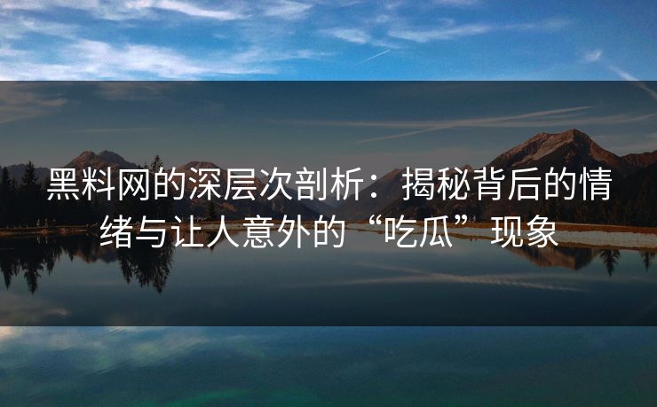 黑料网的深层次剖析:揭秘背后的情绪与让人意外的“吃瓜”现象