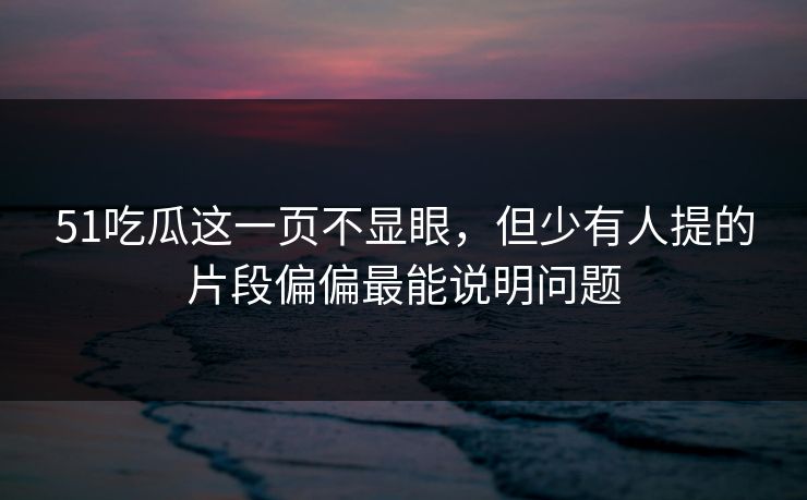 51吃瓜这一页不显眼，但少有人提的片段偏偏最能说明问题