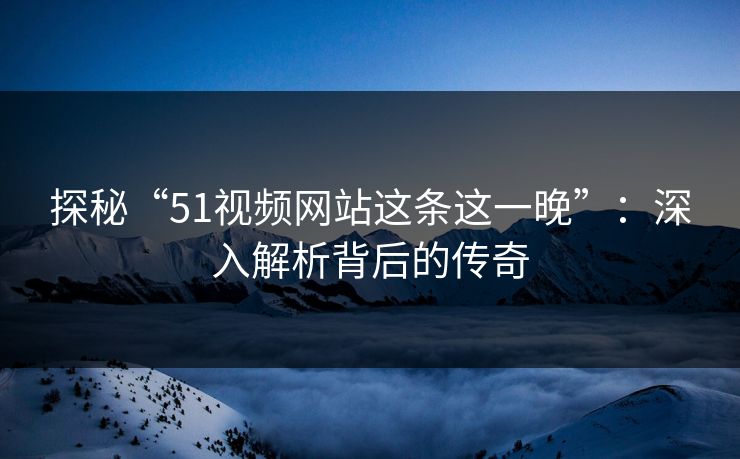 探秘“51视频网站这条这一晚”：深入解析背后的传奇