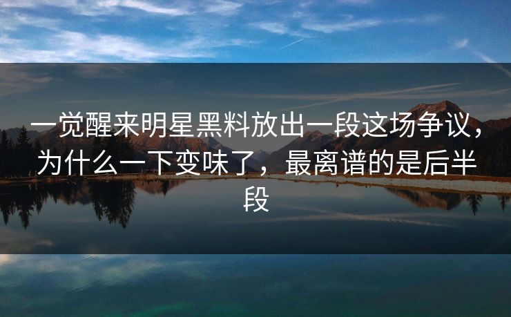 一觉醒来明星黑料放出一段这场争议，为什么一下变味了，最离谱的是后半段